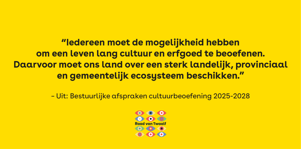 ‘’Iedereen moet de mogelijkheid hebben om een leven lang cultuur en erfgoed te beoefenen. Daarvoor moet ons land over een sterk landelijk, provinciaal en gemeentelijk ecosysteem beschikken.’’ – Uit: Bestuurlijke afspraken cultuurbeoefening 2025-2028